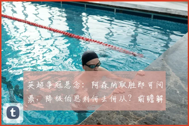 英超争冠悬念：阿森纳取胜即可问鼎，降级伯恩利何去何从？前瞻解读
