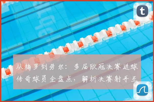 从梅罗到劳尔：多届欧冠决赛进球传奇球员全盘点，解析决赛射手王纪录